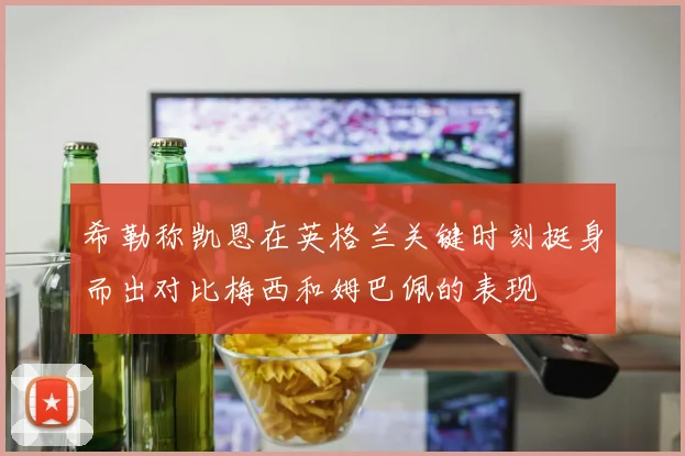 希勒称凯恩在英格兰关键时刻挺身而出对比梅西和姆巴佩的表现