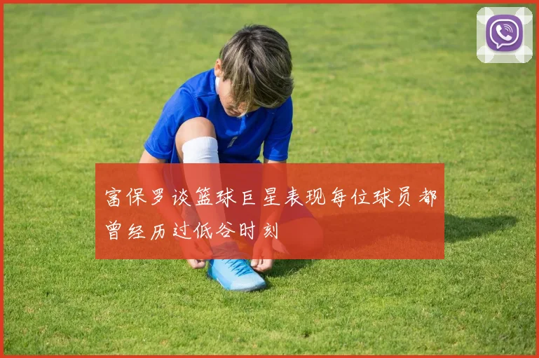 富保罗谈篮球巨星表现每位球员都曾经历过低谷时刻