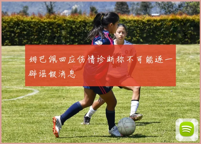 姆巴佩回应伤情诊断称不可能逐一辟谣假消息