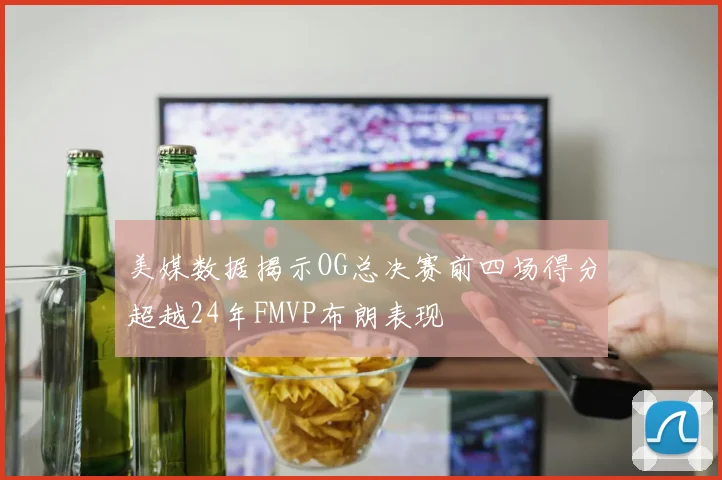 美媒数据揭示OG总决赛前四场得分超越24年FMVP布朗表现