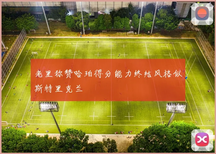 老里称赞哈珀得分能力终结风格似斯特里克兰
