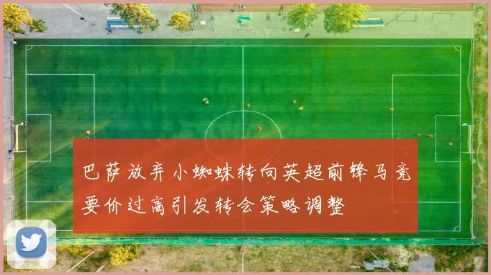 巴萨放弃小蜘蛛转向英超前锋马竞要价过高引发转会策略调整