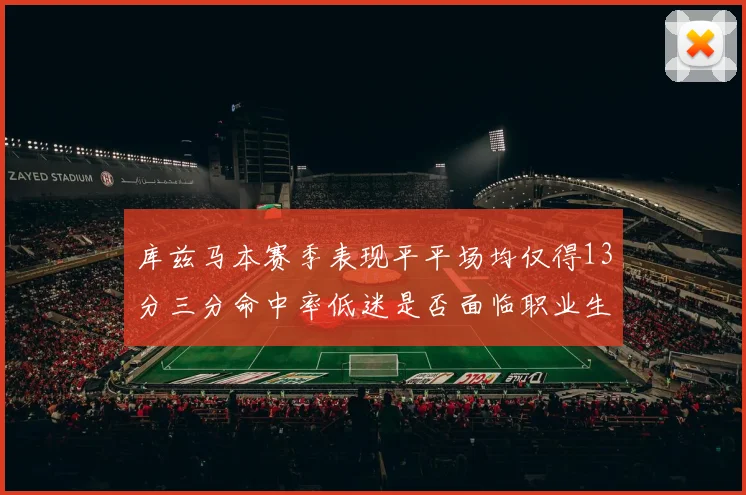 库兹马本赛季表现平平场均仅得13分三分命中率低迷是否面临职业生涯低谷