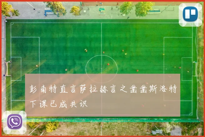 彭南特直言萨拉赫言之凿凿斯洛特下课已成共识