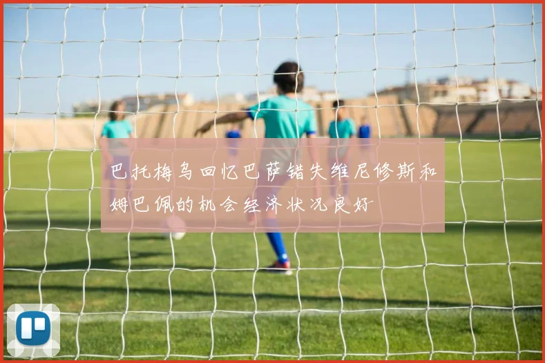 巴托梅乌回忆巴萨错失维尼修斯和姆巴佩的机会经济状况良好