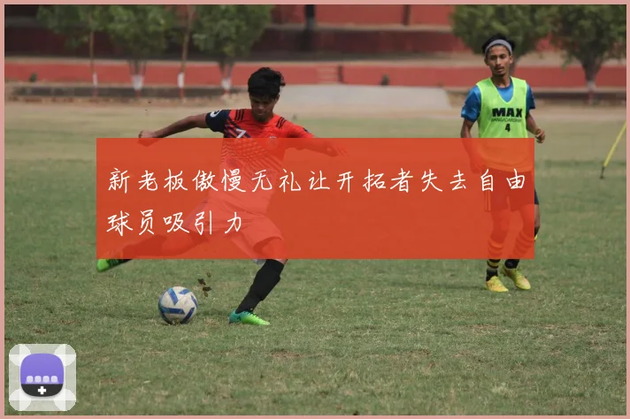 新老板傲慢无礼让开拓者失去自由球员吸引力