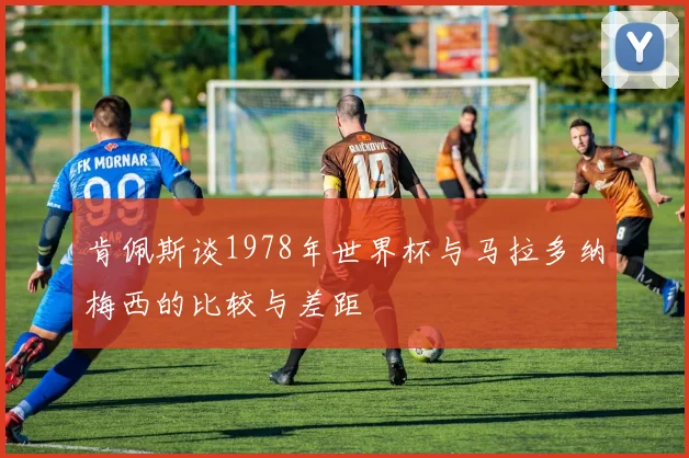 肯佩斯谈1978年世界杯与马拉多纳梅西的比较与差距