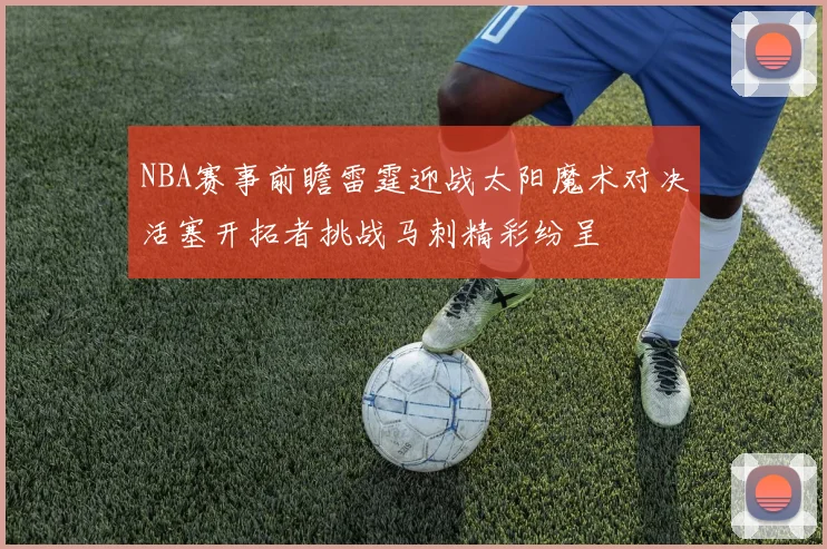 NBA赛事前瞻雷霆迎战太阳魔术对决活塞开拓者挑战马刺精彩纷呈
