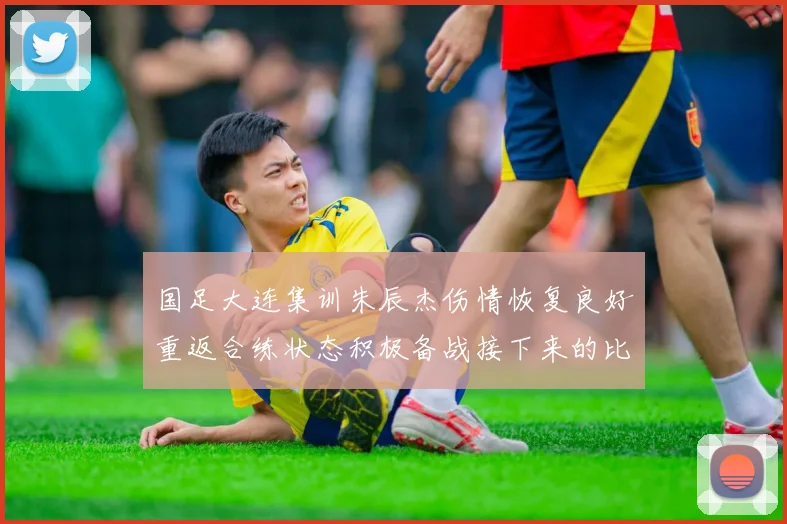 国足大连集训朱辰杰伤情恢复良好重返合练状态积极备战接下来的比赛