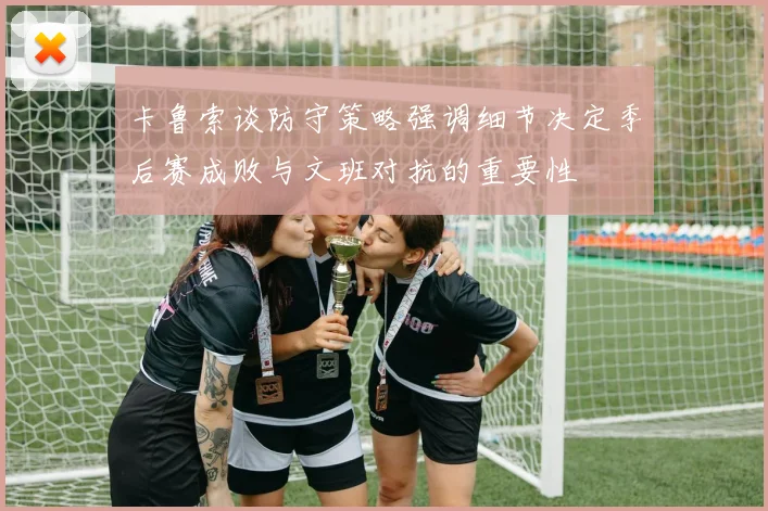卡鲁索谈防守策略强调细节决定季后赛成败与文班对抗的重要性