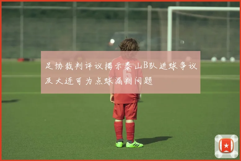 足协裁判评议揭示泰山B队进球争议及大连可为点球漏判问题