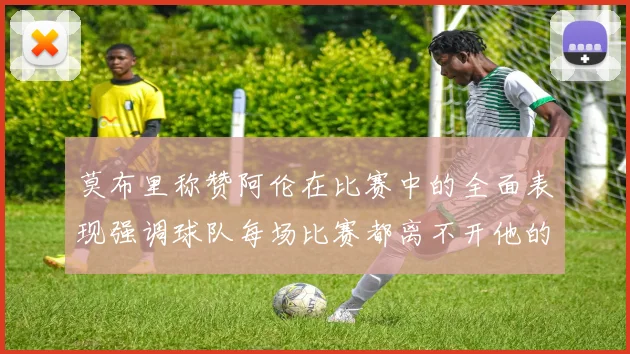 莫布里称赞阿伦在比赛中的全面表现强调球队每场比赛都离不开他的贡献