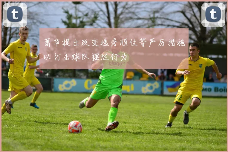 萧华提出改变选秀顺位等严厉措施以打击球队摆烂行为