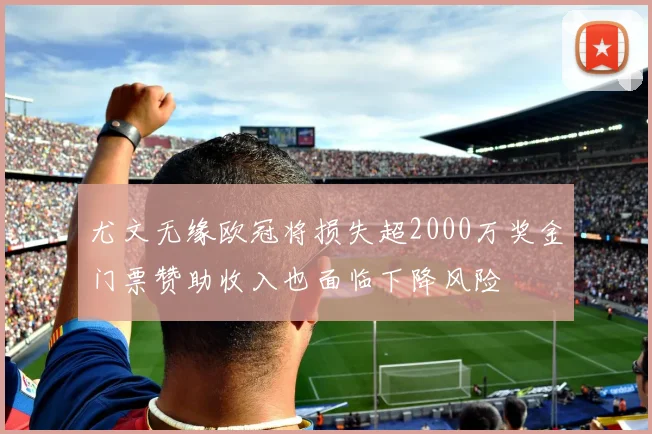 尤文无缘欧冠将损失超2000万奖金门票赞助收入也面临下降风险