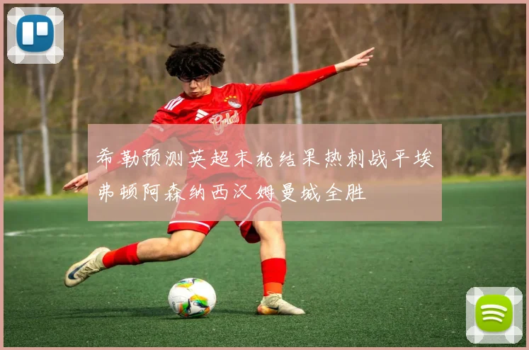 希勒预测英超末轮结果热刺战平埃弗顿阿森纳西汉姆曼城全胜