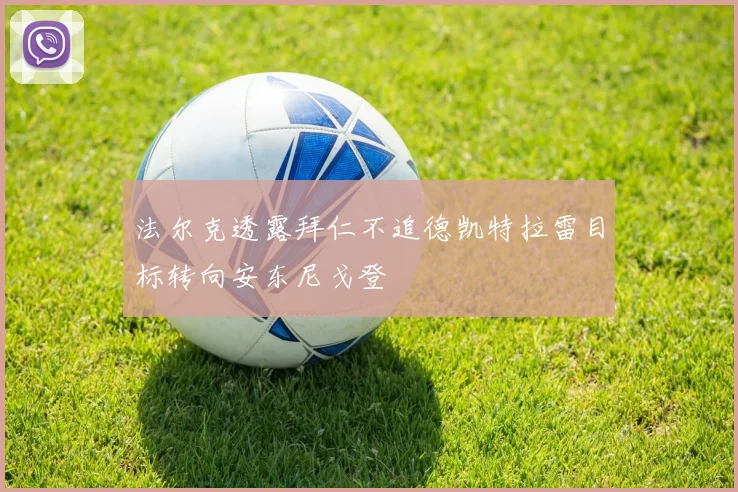 法尔克透露拜仁不追德凯特拉雷目标转向安东尼戈登