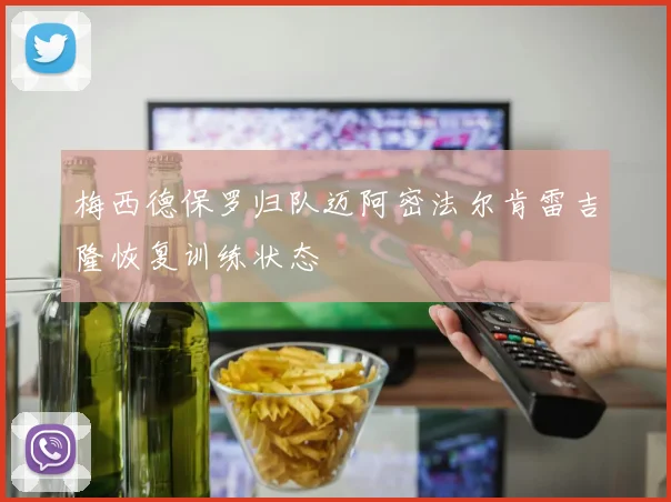 梅西德保罗归队迈阿密法尔肯雷吉隆恢复训练状态