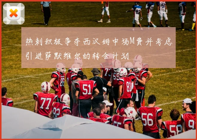 热刺积极争夺西汉姆中场M费并考虑引进萨默维尔的转会计划
