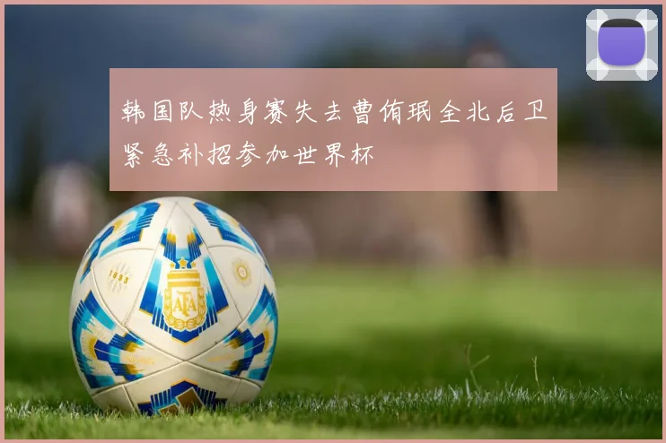 韩国队热身赛失去曹侑珉全北后卫紧急补招参加世界杯