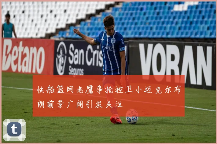 快船篮网老鹰争抢控卫小迈克尔布朗前景广阔引发关注