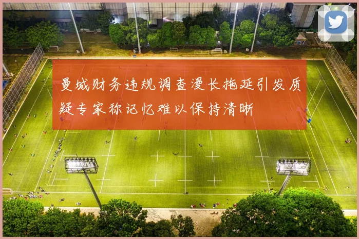 曼城财务违规调查漫长拖延引发质疑专家称记忆难以保持清晰