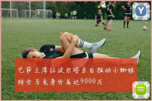 巴萨主席拉波尔塔亲自推动小蜘蛛转会马竞身价高达9000万