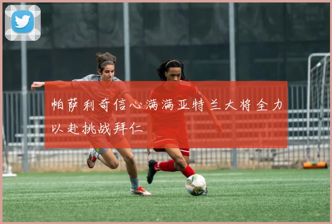 帕萨利奇信心满满亚特兰大将全力以赴挑战拜仁