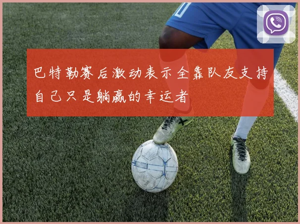 巴特勒赛后激动表示全靠队友支持自己只是躺赢的幸运者