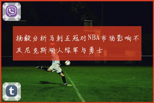 杨毅分析马刺五冠对NBA市场影响不及尼克斯湖人绿军与勇士