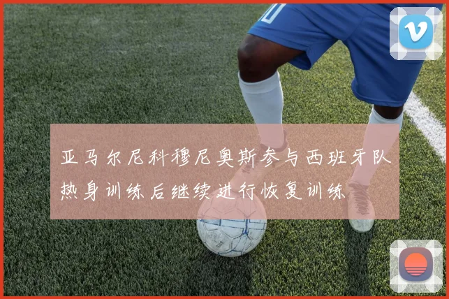 亚马尔尼科穆尼奥斯参与西班牙队热身训练后继续进行恢复训练