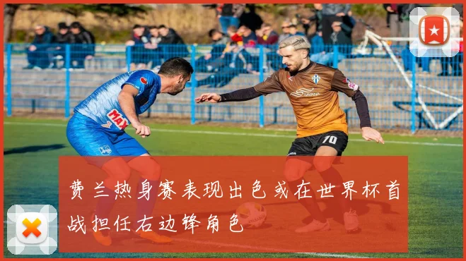 费兰热身赛表现出色或在世界杯首战担任右边锋角色
