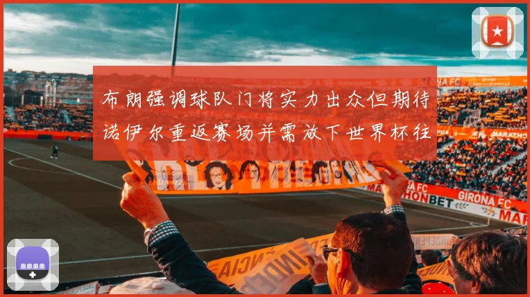 布朗强调球队门将实力出众但期待诺伊尔重返赛场并需放下世界杯往事