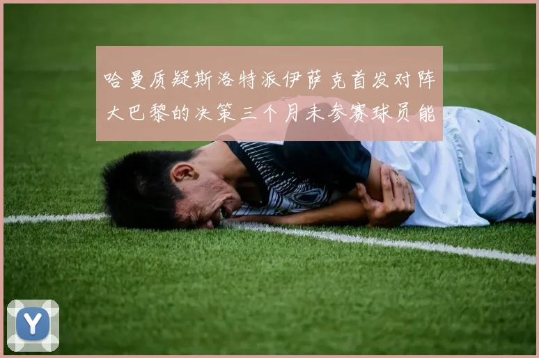 哈曼质疑斯洛特派伊萨克首发对阵大巴黎的决策三个月未参赛球员能否胜任