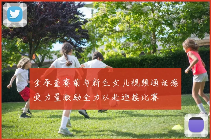 金承奎赛前与新生女儿视频通话感受力量激励全力以赴迎接比赛
