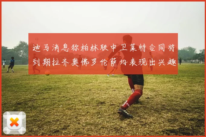 迪马消息称柏林联中卫莱特合同将到期拉齐奥佛罗伦萨均表现出兴趣