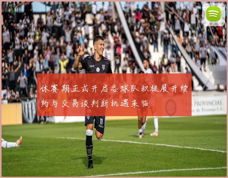 休赛期正式开启各球队积极展开续约与交易谈判新机遇来临