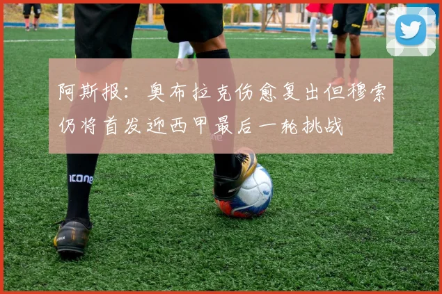 阿斯报：奥布拉克伤愈复出但穆索仍将首发迎西甲最后一轮挑战