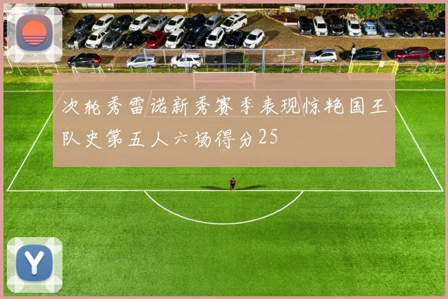 次轮秀雷诺新秀赛季表现惊艳国王队史第五人六场得分25