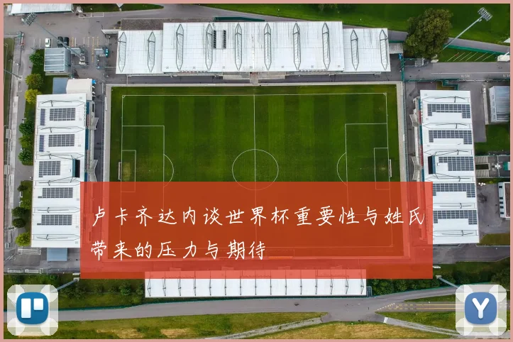 卢卡齐达内谈世界杯重要性与姓氏带来的压力与期待