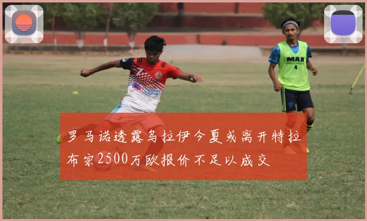 罗马诺透露乌拉伊今夏或离开特拉布宗2500万欧报价不足以成交