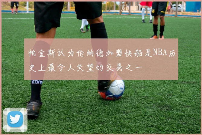 帕金斯认为伦纳德加盟快船是NBA历史上最令人失望的交易之一